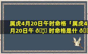 属虎4月20日午时命格「属虎4月20日午 🦆 时命格是什 🐧 么」